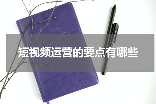 短视频运营的要点有哪些