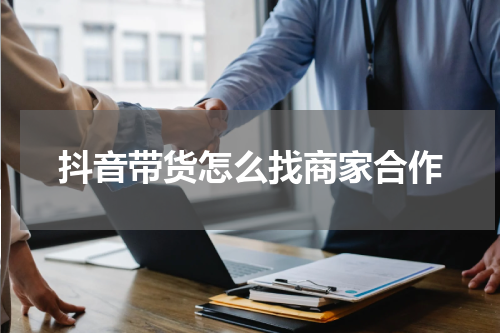 抖音带货怎么找商家合作