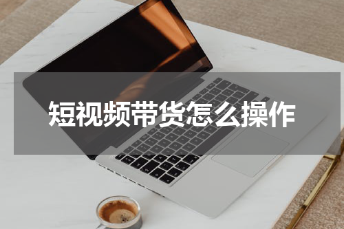 短视频带货怎么操作