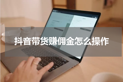 抖音带货赚佣金怎么操作