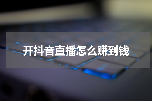 开抖音直播怎么赚到钱