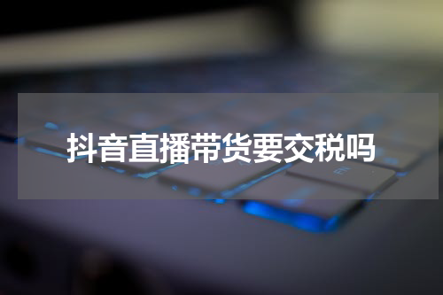 抖音直播带货要交税吗