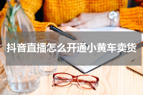 抖音直播怎么开通小黄车卖货