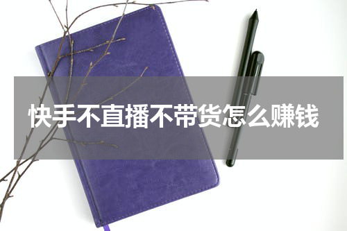 快手不直播不带货怎么赚钱