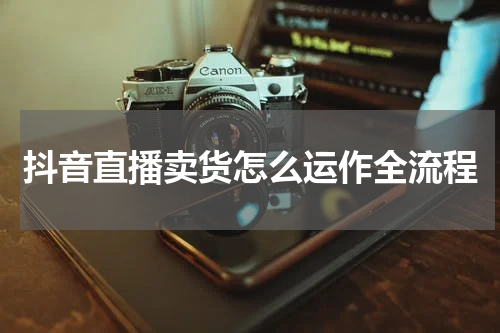 抖音直播卖货怎么运作全流程