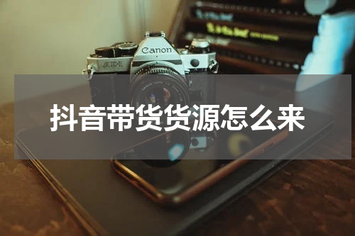 抖音带货货源怎么来