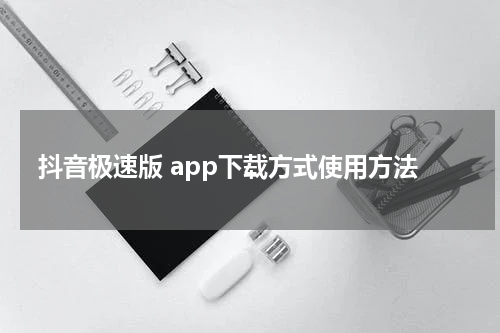 抖音极速版 app下载方式使用方法