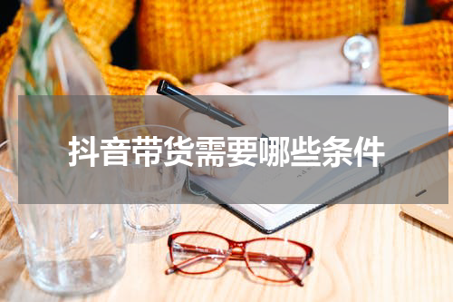 抖音带货需要哪些条件