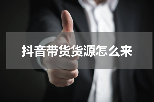 抖音带货货源怎么来