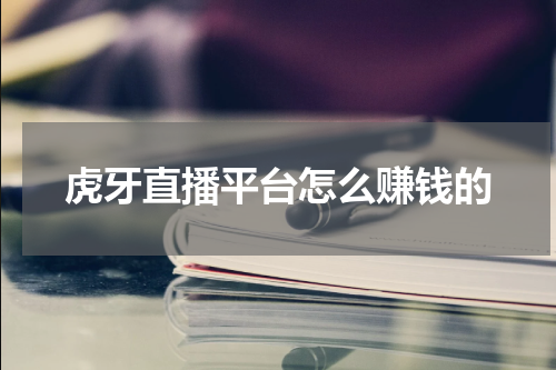 虎牙直播平台怎么赚钱的