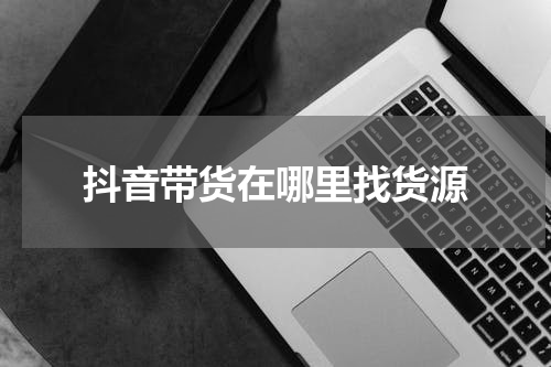 抖音带货在哪里找货源