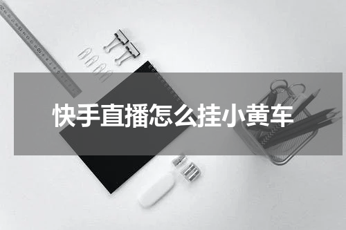 快手直播怎么挂小黄车