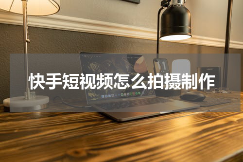 快手短视频怎么拍摄制作