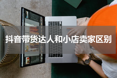 抖音带货达人和小店卖家区别