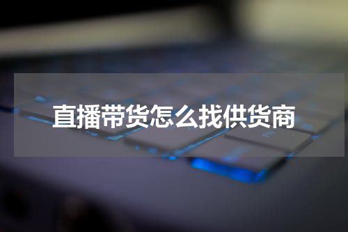 直播带货怎么找供货商