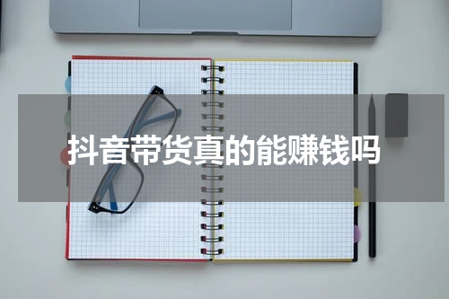 抖音带货真的能赚钱吗
