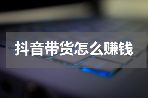 抖音带货怎么赚钱