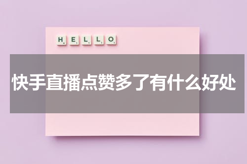 快手直播点赞多了有什么好处