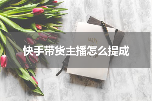 快手带货主播怎么提成