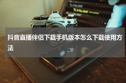 抖音直播伴侣下载手机版本怎么下载使用方法