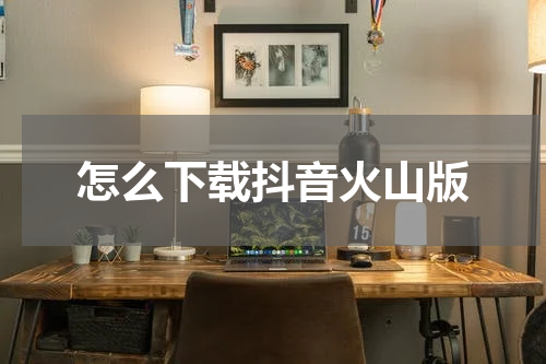 怎么下载抖音火山版