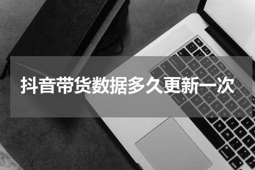 抖音带货数据多久更新一次