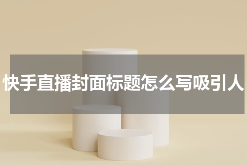 快手直播封面标题怎么写吸引人