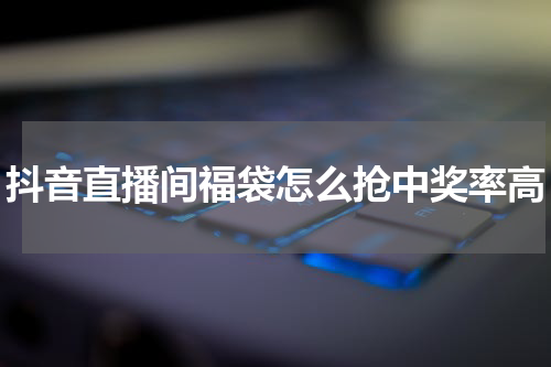 抖音直播间福袋怎么抢中奖率高