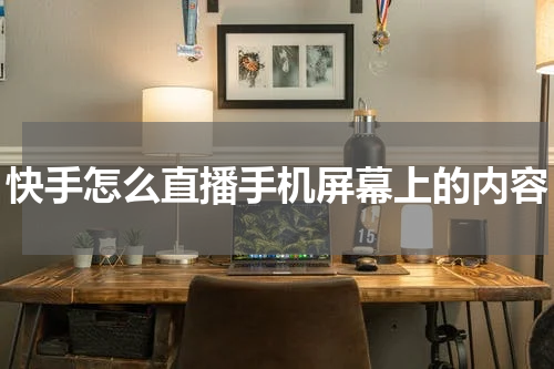 快手怎么直播手机屏幕上的内容