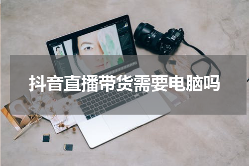 抖音直播带货需要电脑吗