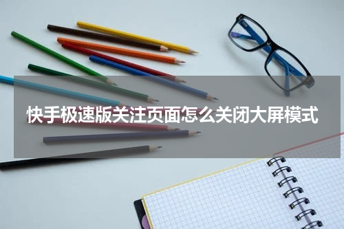 快手极速版关注页面怎么关闭大屏模式