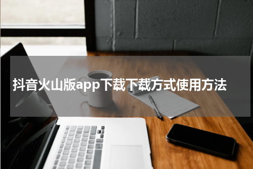 抖音火山版app下载下载方式使用方法