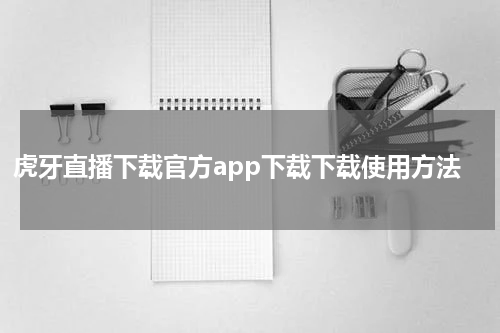 虎牙直播下载官方app下载下载使用方法