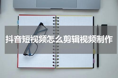 抖音短视频怎么剪辑视频制作