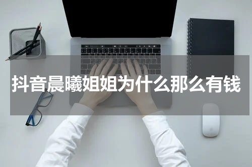 抖音晨曦姐姐为什么那么有钱