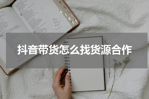 抖音带货怎么找货源合作