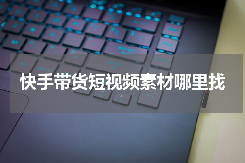 快手带货短视频素材哪里找