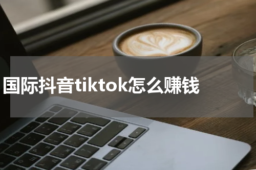 国际抖音tiktok怎么赚钱