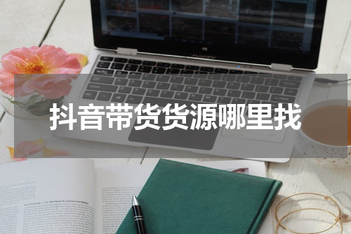抖音带货货源哪里找