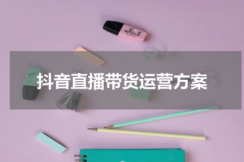 抖音直播带货运营方案
