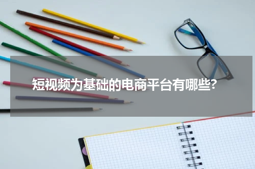 短视频为基础的电商平台有哪些?