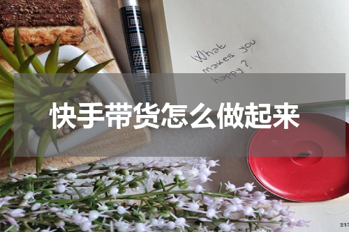 快手带货怎么做起来