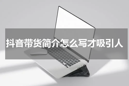 抖音带货简介怎么写才吸引人