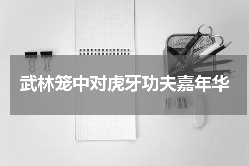 武林笼中对虎牙功夫嘉年华
