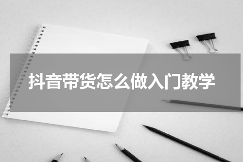 抖音带货怎么做入门教学