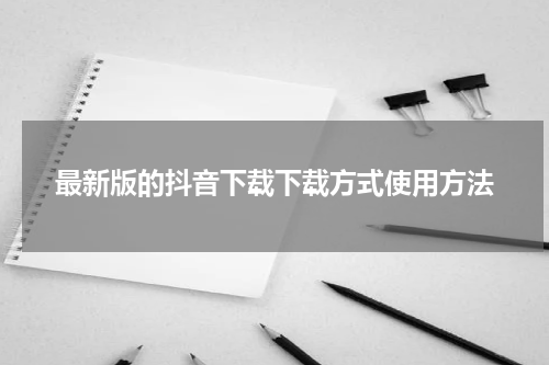 最新版的抖音下载下载方式使用方法