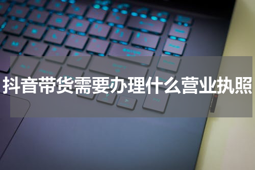 抖音带货需要办理什么营业执照