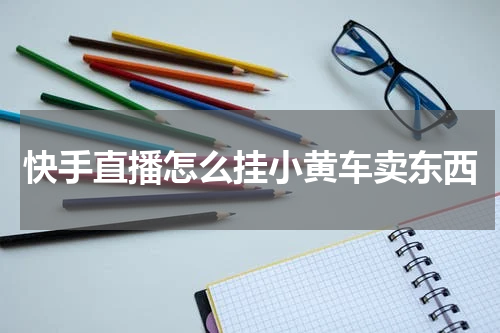 快手直播怎么挂小黄车卖东西