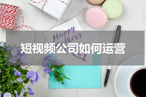 短视频公司如何运营