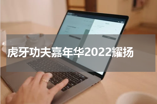 虎牙功夫嘉年华2022耀扬